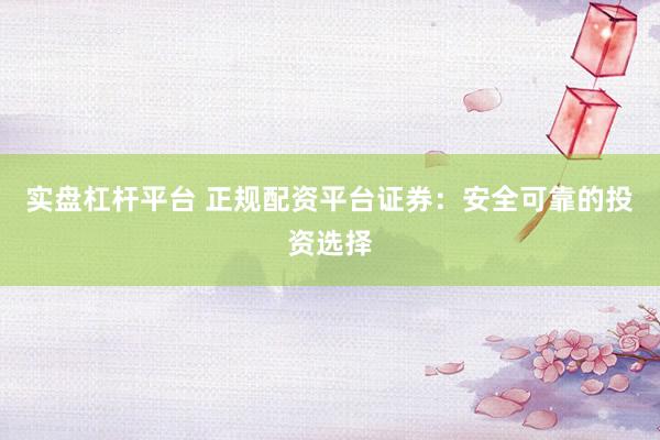 实盘杠杆平台 正规配资平台证券：安全可靠的投资选择