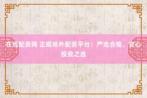 在线配资网 正规场外配资平台：严选合规，安心投资之选
