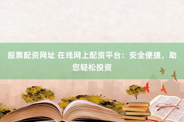 股票配资网址 在线网上配资平台：安全便捷，助您轻松投资