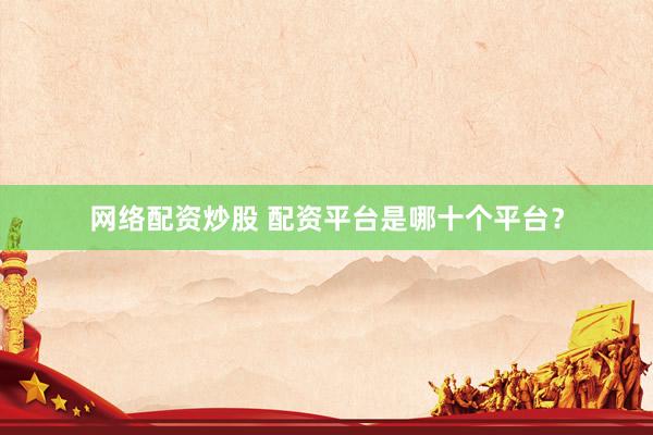 网络配资炒股 配资平台是哪十个平台？