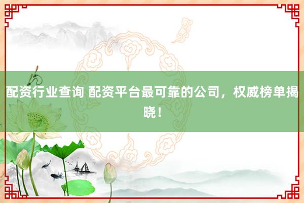 配资行业查询 配资平台最可靠的公司，权威榜单揭晓！