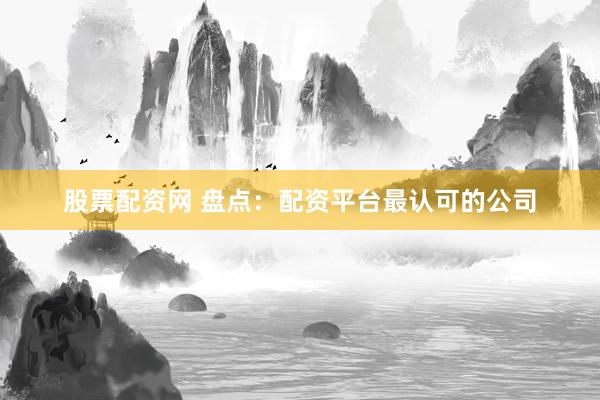 股票配资网 盘点：配资平台最认可的公司