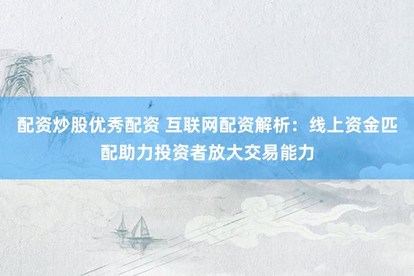 配资炒股优秀配资 互联网配资解析：线上资金匹配助力投资者放大交易能力