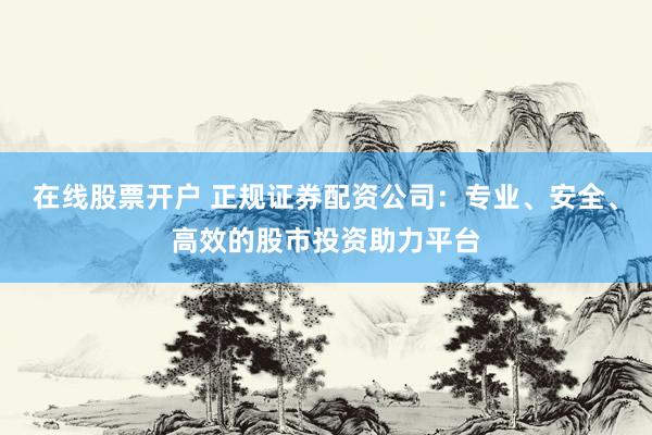 在线股票开户 正规证券配资公司：专业、安全、高效的股市投资助力平台