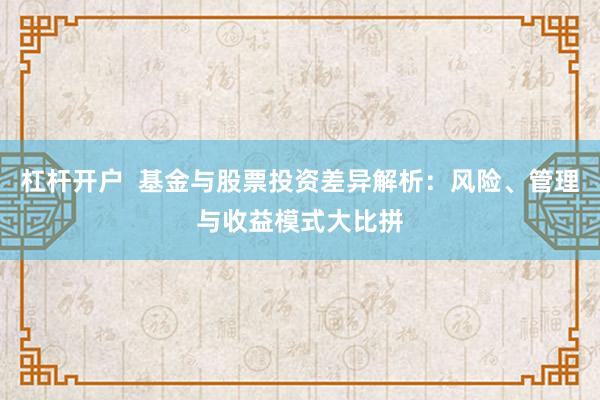 杠杆开户  基金与股票投资差异解析：风险、管理与收益模式大比拼