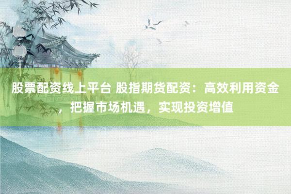 股票配资线上平台 股指期货配资：高效利用资金，把握市场机遇，实现投资增值
