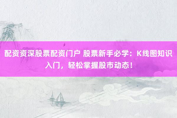 配资资深股票配资门户 股票新手必学：K线图知识入门，轻松掌握股市动态！
