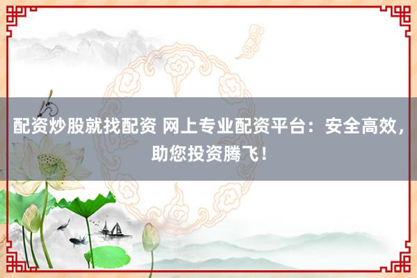 配资炒股就找配资 网上专业配资平台：安全高效，助您投资腾飞！