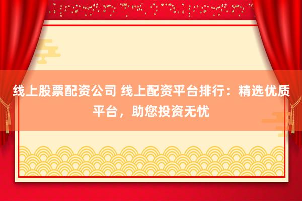 线上股票配资公司 线上配资平台排行：精选优质平台，助您投资无忧