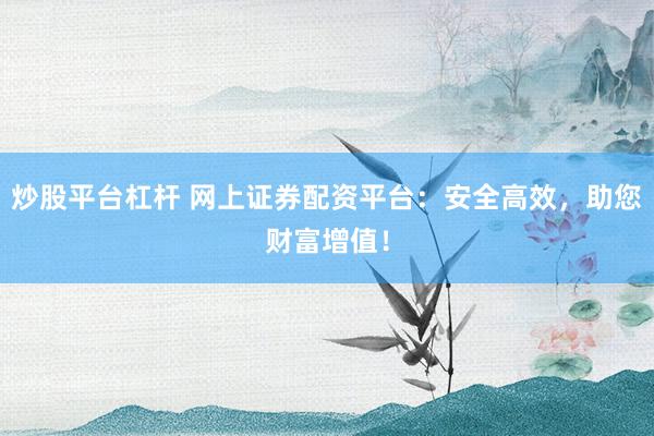 炒股平台杠杆 网上证券配资平台：安全高效，助您财富增值！