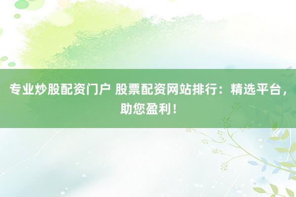 专业炒股配资门户 股票配资网站排行：精选平台，助您盈利！