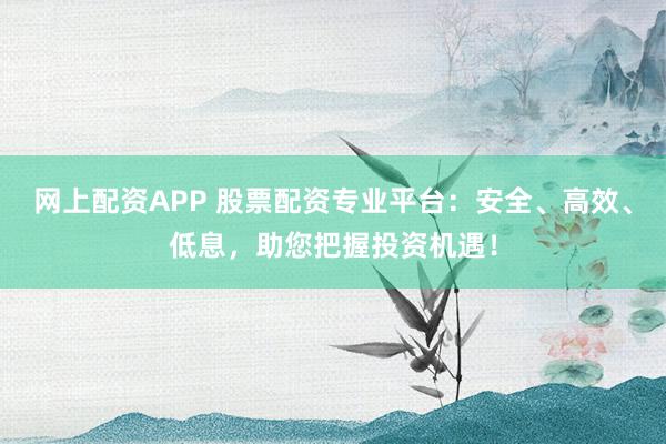 网上配资APP 股票配资专业平台：安全、高效、低息，助您把握投资机遇！