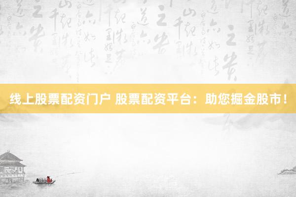 线上股票配资门户 股票配资平台：助您掘金股市！