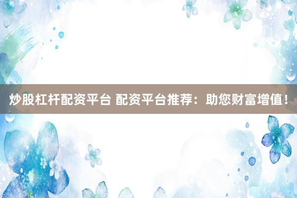 炒股杠杆配资平台 配资平台推荐：助您财富增值！