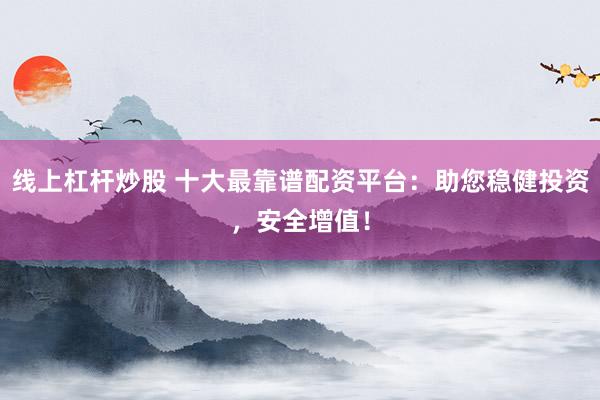 线上杠杆炒股 十大最靠谱配资平台：助您稳健投资，安全增值！