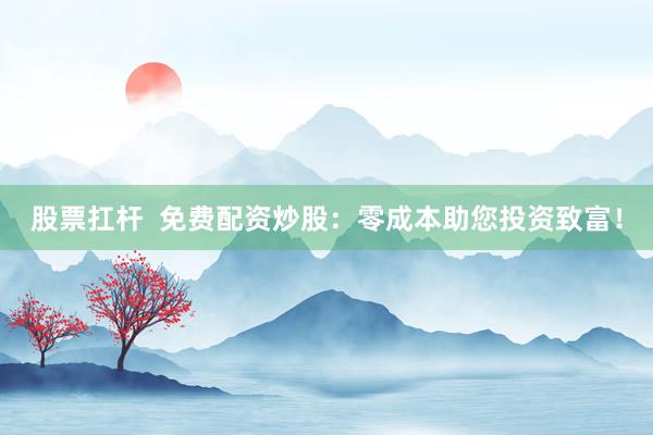 股票扛杆  免费配资炒股：零成本助您投资致富！