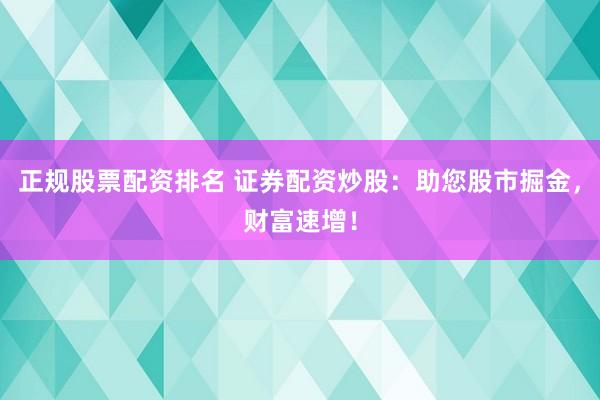 正规股票配资排名 证券配资炒股：助您股市掘金，财富速增！