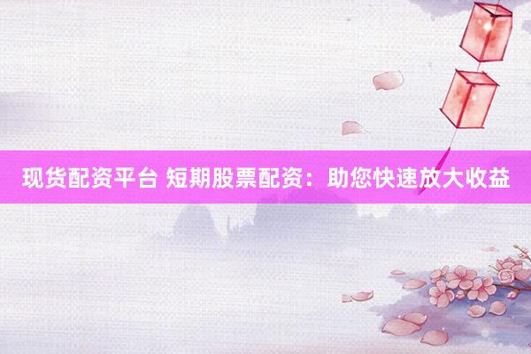 现货配资平台 短期股票配资：助您快速放大收益