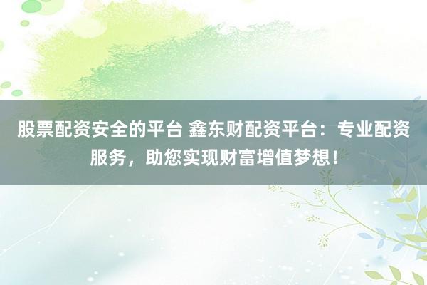 股票配资安全的平台 鑫东财配资平台：专业配资服务，助您实现财富增值梦想！