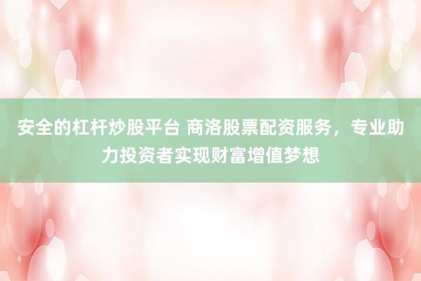 安全的杠杆炒股平台 商洛股票配资服务，专业助力投资者实现财富增值梦想