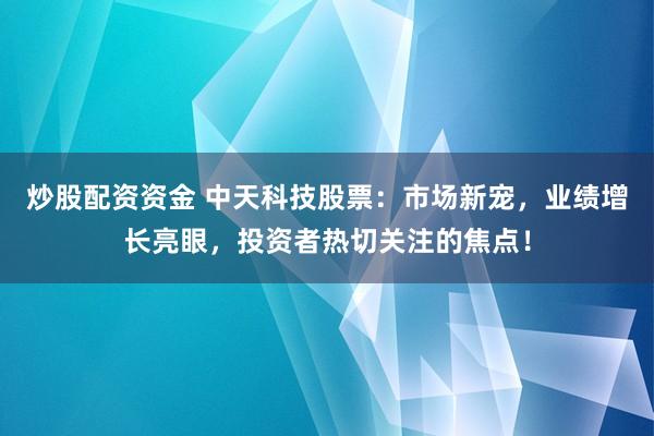 炒股配资资金 中天科技股票：市场新宠，业绩增长亮眼，投资者热切关注的焦点！