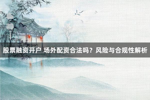 股票融资开户 场外配资合法吗？风险与合规性解析