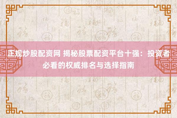 正规炒股配资网 揭秘股票配资平台十强：投资者必看的权威排名与选择指南