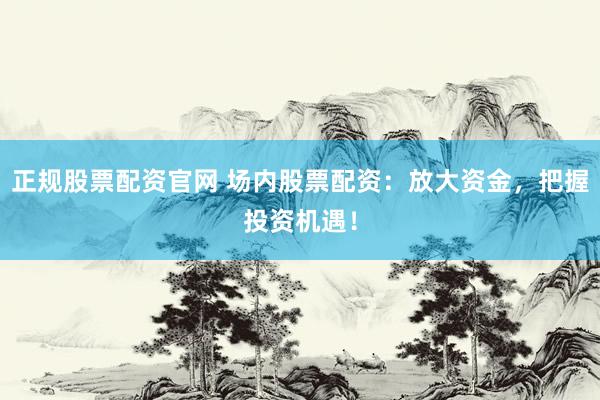 正规股票配资官网 场内股票配资：放大资金，把握投资机遇！
