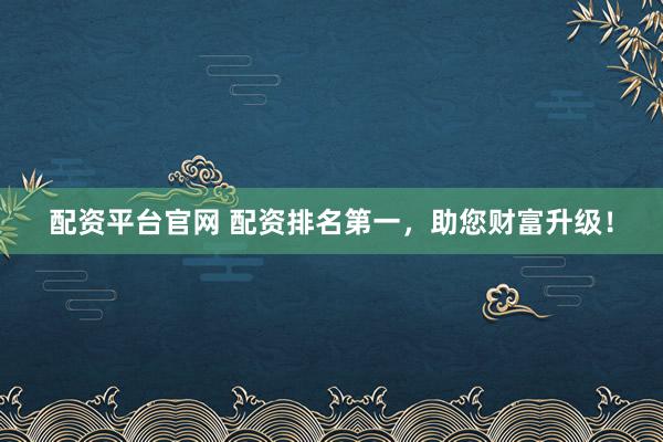配资平台官网 配资排名第一，助您财富升级！