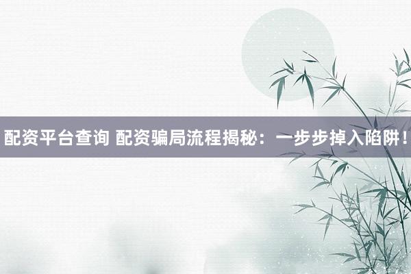 配资平台查询 配资骗局流程揭秘：一步步掉入陷阱！