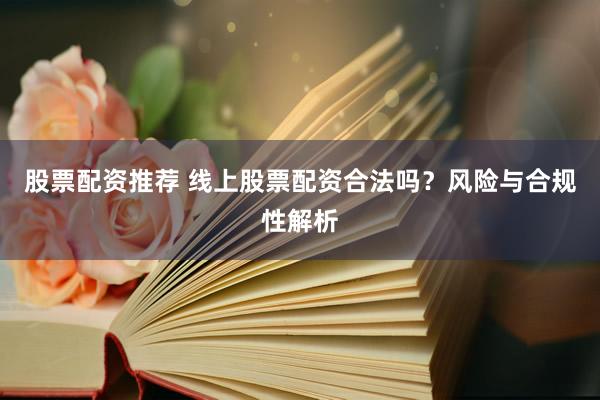 股票配资推荐 线上股票配资合法吗？风险与合规性解析
