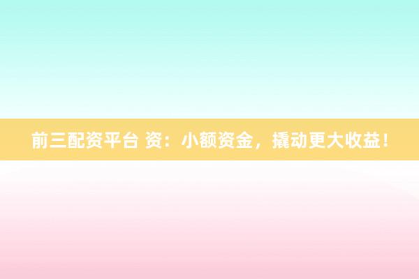 前三配资平台 资：小额资金，撬动更大收益！