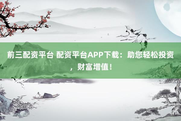 前三配资平台 配资平台APP下载：助您轻松投资，财富增值！