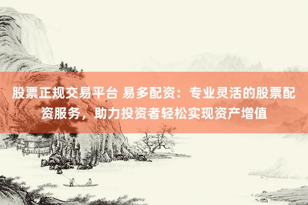 股票正规交易平台 易多配资：专业灵活的股票配资服务，助力投资者轻松实现资产增值