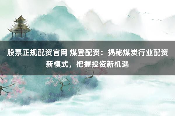 股票正规配资官网 煤登配资：揭秘煤炭行业配资新模式，把握投资新机遇