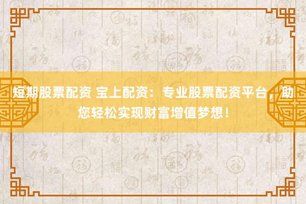 短期股票配资 宝上配资：专业股票配资平台，助您轻松实现财富增值梦想！