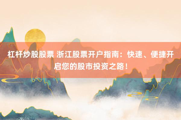 杠杆炒股股票 浙江股票开户指南：快速、便捷开启您的股市投资之路！