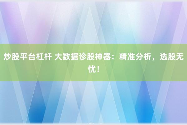 炒股平台杠杆 大数据诊股神器：精准分析，选股无忧！