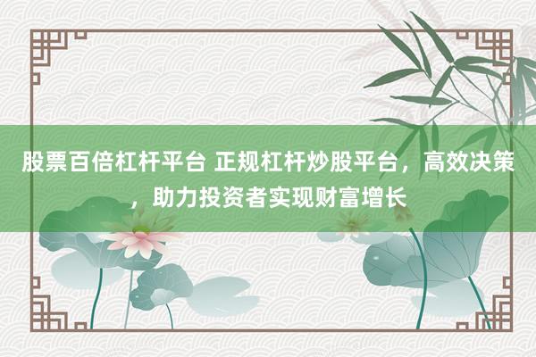 股票百倍杠杆平台 正规杠杆炒股平台，高效决策，助力投资者实现财富增长