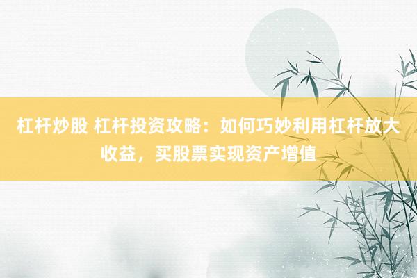 杠杆炒股 杠杆投资攻略：如何巧妙利用杠杆放大收益，买股票实现资产增值