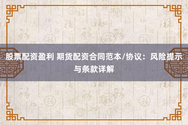 股票配资盈利 期货配资合同范本/协议：风险提示与条款详解