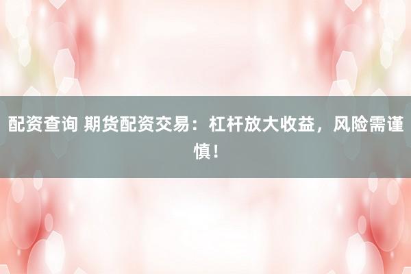 配资查询 期货配资交易：杠杆放大收益，风险需谨慎！