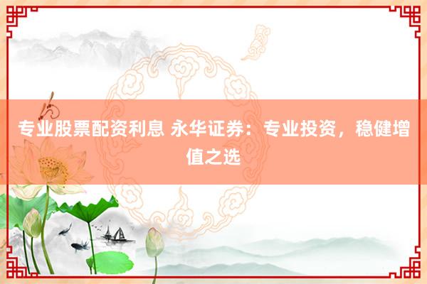 专业股票配资利息 永华证券：专业投资，稳健增值之选
