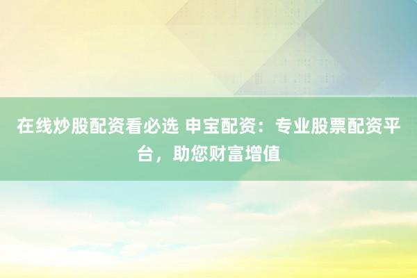 在线炒股配资看必选 申宝配资：专业股票配资平台，助您财富增值