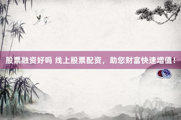股票融资好吗 线上股票配资，助您财富快速增值！