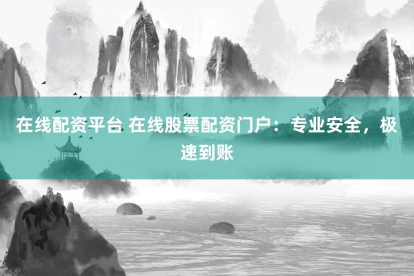 在线配资平台 在线股票配资门户：专业安全，极速到账