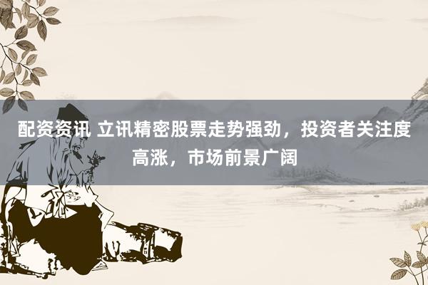 配资资讯 立讯精密股票走势强劲，投资者关注度高涨，市场前景广阔