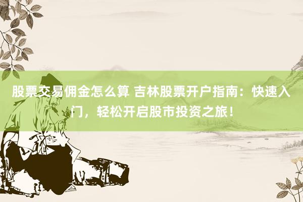 股票交易佣金怎么算 吉林股票开户指南：快速入门，轻松开启股市投资之旅！