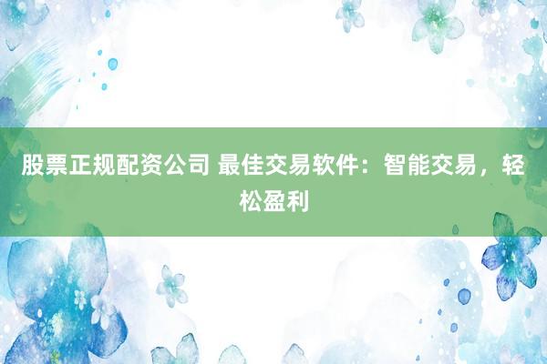 股票正规配资公司 最佳交易软件：智能交易，轻松盈利