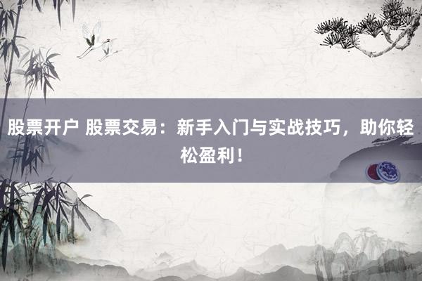 股票开户 股票交易：新手入门与实战技巧，助你轻松盈利！